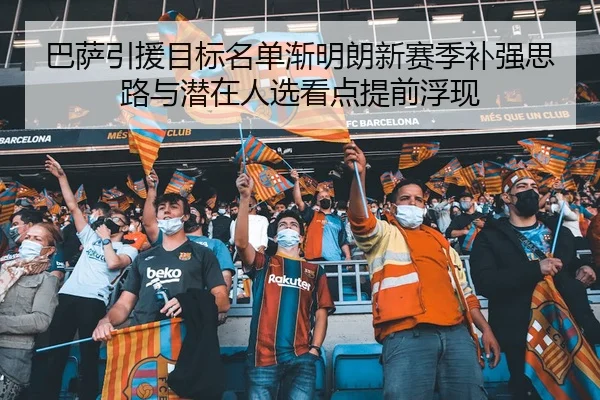 巴萨引援目标名单渐明朗新赛季补强思路与潜在人选看点提前浮现